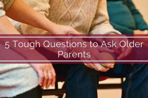5 Tough Questions to Ask Older Parents