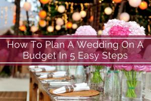 How To Plan A Wedding On A Budget In 5 Easy Steps